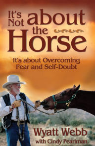 Title: It's Not About the Horse: It's about Overcoming Fear and Self-Doubt, Author: Wyatt Webb