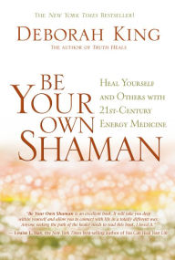 Title: Be Your Own Shaman: Heal Yourself and Others with 21st-Century Energy Medicine, Author: Deborah King