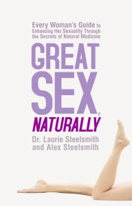 Title: Great Sex, Naturally: Every Woman's Guide to Enhancing Her Sexuality Through the Secrets of Natural Medicine, Author: Dr. Laurie Steelsmith