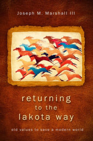 Title: Returning to the Lakota Way: Old Values to Save a Modern World, Author: Joseph M. Marshall III