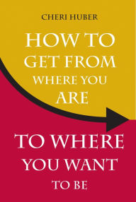 Title: How to Get from Where You Are to Where You Want to Be, Author: Cheri Huber