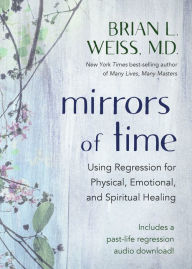 Title: Mirrors of Time: Using Regression for Physical, Emotional, and Spiritual Healing, Author: Brian L. Weiss M.D.