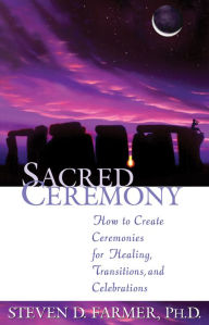 Title: Sacred Ceremony: How to Create Ceremonies for Healing, Transitions, and Celebrations, Author: Steven D. Farmer Ph.D