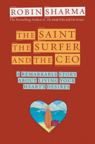 Title: The Saint, the Surfer, and the CEO: A Remarkable Story About Living Your Heart's Desires, Author: Robin Sharma
