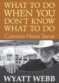 Title: What To Do When You Don't Know What To Do: Common Horse Sense, Author: Wyatt Webb
