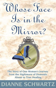 Title: Whose Face Is in the Mirror?: The Story of One Woman's Journey from the Nightmare of Domestic Abuse to True Healing, Author: Dianne Schwartz