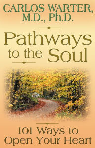 Title: Pathways to the Soul: 101 Ways to Open Your Heart, Author: Carlos Warter M.D./Ph.D.