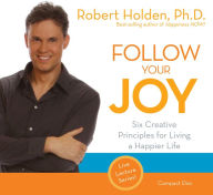 Title: Follow Your Joy: 6 Creative Principles for Living a Happier Life, Author: Robert Holden Ph.D.