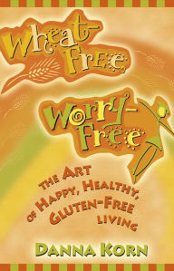 Title: Wheat Free, Worry Free: The Art of Happy, Healthy, Gluten-Free Living, Author: Danna Korn