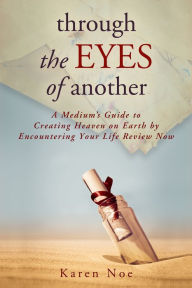 Title: Through The Eyes of Another: A Medium's Guide to Creating Heaven on Earth by Encountering Your Life Review Now, Author: Karen Noe