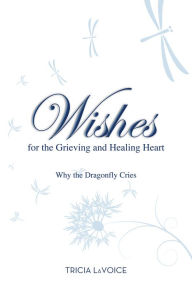 Title: Wishes for the Grieving and Healing Heart: Why the Dragonfly Cries, Author: Tricia LaVoice