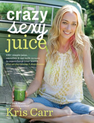 Title: Crazy Sexy Juice: 100+ Simple Juice, Smoothie & Nut Milk Recipes to Supercharge Your Health, Author: Kris Carr