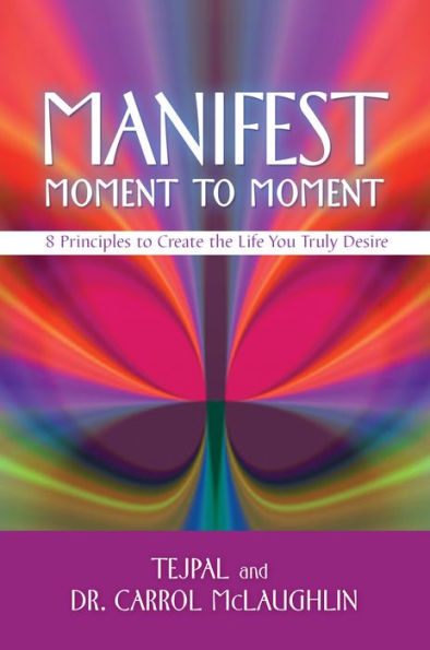Manifest Moment to Moment: 8 Principles Create the Life You Truly Desire