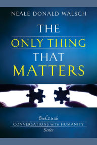 Title: The Only Thing That Matters: Book 2 in the Conversations with Humanity Series, Author: Neale Donald Walsch
