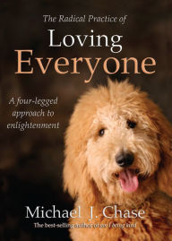 Title: The Radical Practice of Loving Everyone: A Four-Legged Approach to Enlightenment, Author: Michael J. Chase