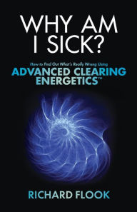 Title: Why Am I Sick?: How to Find Out What's Really Wrong Using Advanced Clearing Energetics, Author: Richard Flook