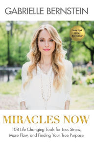 Miracles Now: 108 Life-Changing Tools for Less Stress, More Flow, and Finding Your True Purpose