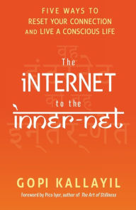 Title: The Internet to the Inner-Net: Five Ways to Reset Your Connection and Live a Conscious Life, Author: Gopi Kallayil