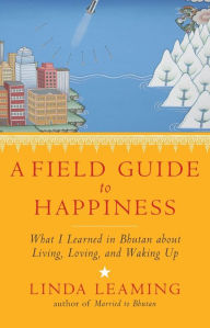 Title: A Field Guide to Happiness: What I Learned in Bhutan about Living, Loving, and Waking Up, Author: Linda Leaming
