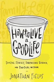 Title: How to Live a Good Life: Soulful Stories, Surprising Science, and Practical Wisdom, Author: Jonathan Fields