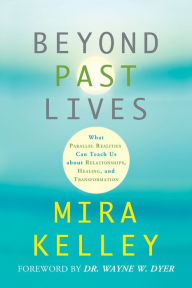 Title: Beyond Past Lives: What Parallel Realities Can Teach Us about Relationships, Healing, and Transformation, Author: Mira Kelley