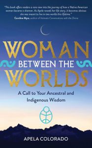 Title: Woman Between the Worlds: A Call to Your Ancestral and Indigenous Wisdom, Author: Apela Colorado Ph.D.