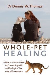 Title: Whole-Pet Healing: A Heart-to-Heart Guide to Connecting with and Caring for Your Animal Companion, Author: Dennis W. Dr. Thomas