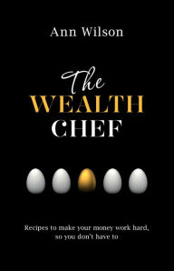 Title: The Wealth Chef: Recipes to Make Your Money Work Hard, So You Don't Have To, Author: Ann Wilson