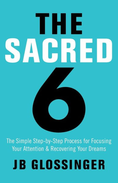 The Sacred 6: The Simple Step-by-Step Process for Focusing Your Attention and Recovering Your Dreams