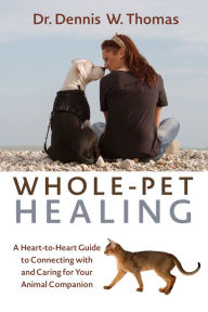 Title: Whole-Pet Healing: A Heart-to-Heart Guide to Connecting with and Caring for Your Animal Companion, Author: Dennis W. Thomas Dr.