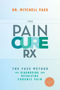 Title: The Pain Cure Rx: The Yass Method for Diagnosing and Resolving Chronic Pain, Author: Mitchell Yass Dr.