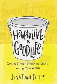 Title: How to Live a Good Life: Soulful Stories, Surprising Science, and Practical Wisdom, Author: Jonathan Fields