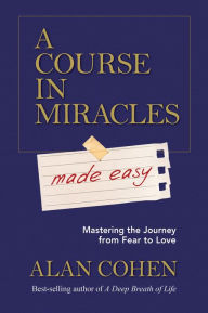 Title: A Course in Miracles Made Easy: Mastering the Journey from Fear to Love, Author: Alan Cohen