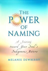 Title: The Power of Naming: A Journey toward Your Soul's Indigenous Nature, Author: Melanie Dewberry