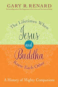 Title: The Lifetimes When Jesus and Buddha Knew Each Other: A History of Mighty Companions, Author: Gary R. Renard