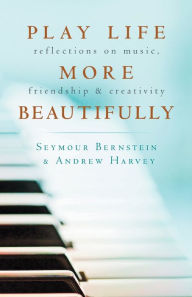 Title: Play Life More Beautifully: Reflections on Music, Friendship & Creativity, Author: Seymour Bernstein