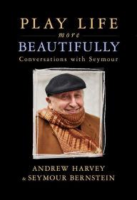 Title: Play Life More Beautifully: Conversations with Seymour, Author: Andrew Harvey