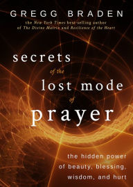 Title: Secrets of the Lost Mode of Prayer: The Hidden Power of Beauty, Blessing, Wisdom, and Hurt, Author: Gregg Braden