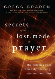 Title: Secrets of the Lost Mode of Prayer: The Hidden Power of Beauty, Blessing, Wisdom, and Hurt, Author: Gregg Braden