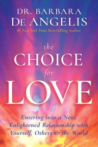 Title: The Choice for Love: Entering into a New, Enlightened Relationship with Yourself, Others & the World, Author: Barbara Deangelis