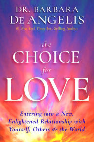 Title: The Choice for Love: Entering into a New, Enlightened Relationship with Yourself, Others and the World, Author: Barbara De Angelis Ph.D.