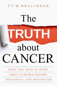 Title: The Truth about Cancer: What You Need to Know about Cancer's History, Treatment, and Prevention, Author: Ty M. Bollinger