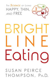 Title: Bright Line Eating: The Science of Living Happy, Thin and Free, Author: Susan Peirce Thompson PhD