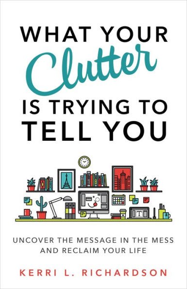 What Your Clutter Is Trying to Tell You: Uncover the Message Mess and Reclaim Life