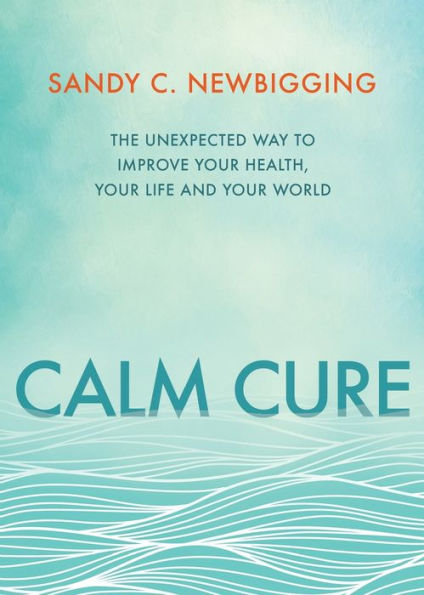 Calm Cure: The Unexpected Way to Improve Your Health, Your Life and Your World