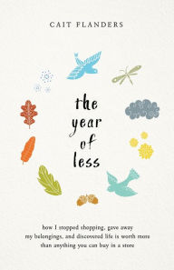Title: The Year of Less: How I Stopped Shopping, Gave Away My Belongings, and Discovered Life is Worth More Than Anything You Can Buy in a Store, Author: Cait Flanders