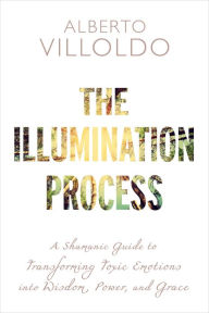 Title: The Illumination Process: A Shamanic Guide to Transforming Toxic Emotions into Wisdom, Power, and Grace, Author: Alberto Villoldo Ph.D.