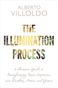 Title: The Illumination Process: A Shamanic Guide to Transforming Toxic Emotions into Wisdom, Power, and Grace, Author: Alberto Villoldo Ph.D.