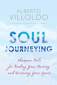 Title: Soul Journeying: Shamanic Tools for Finding Your Destiny and Recovering Your Spirit, Author: Alberto Villoldo Ph.D.