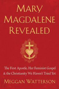 Mary Magdalene Revealed: The First Apostle, Her Feminist Gospel & the Christianity We Haven't Tried Yet